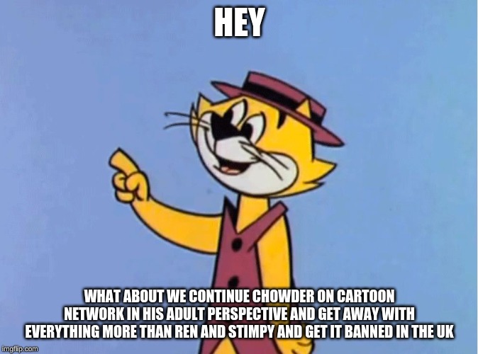 Top Cat | HEY; WHAT ABOUT WE CONTINUE CHOWDER ON CARTOON NETWORK IN HIS ADULT PERSPECTIVE AND GET AWAY WITH EVERYTHING MORE THAN REN AND STIMPY AND GET IT BANNED IN THE UK | image tagged in top cat | made w/ Imgflip meme maker