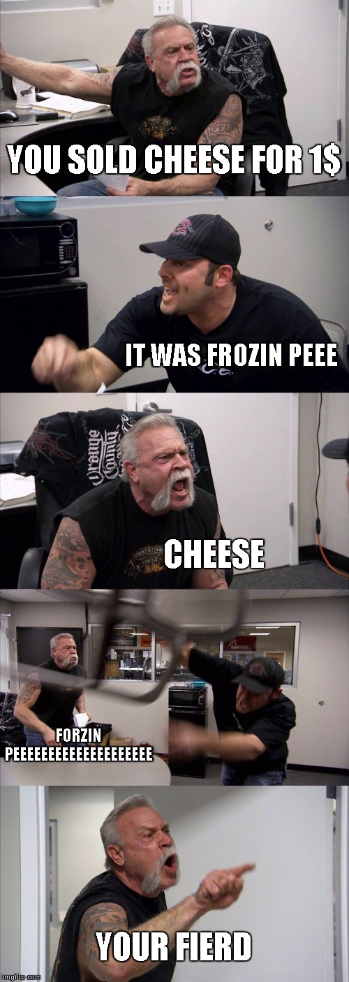 American Chopper Argument | YOU SOLD CHEESE FOR 1$; IT WAS FROZIN PEEE; CHEESE; FORZIN PEEEEEEEEEEEEEEEEEEEE; YOUR FIERD | image tagged in memes,american chopper argument | made w/ Imgflip meme maker