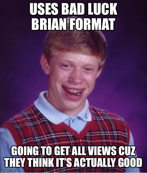 Bad Luck Brian | USES BAD LUCK BRIAN FORMAT; GOING TO GET ALL VIEWS CUZ THEY THINK IT’S ACTUALLY GOOD | image tagged in memes,bad luck brian | made w/ Imgflip meme maker