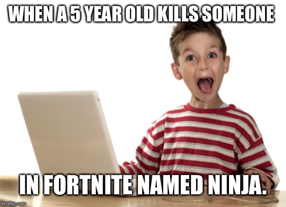 Childish computer user | WHEN A 5 YEAR OLD KILLS SOMEONE; IN FORTNITE NAMED NINJA. | image tagged in childish computer user | made w/ Imgflip meme maker