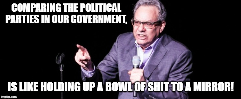 COMPARING THE POLITICAL PARTIES IN OUR GOVERNMENT, IS LIKE HOLDING UP A BOWL OF SHIT TO A MIRROR! | image tagged in political | made w/ Imgflip meme maker