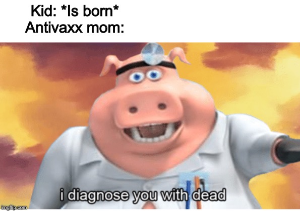 I diagnose you with dead | Kid: *Is born*

Antivaxx mom: | image tagged in i diagnose you with dead | made w/ Imgflip meme maker