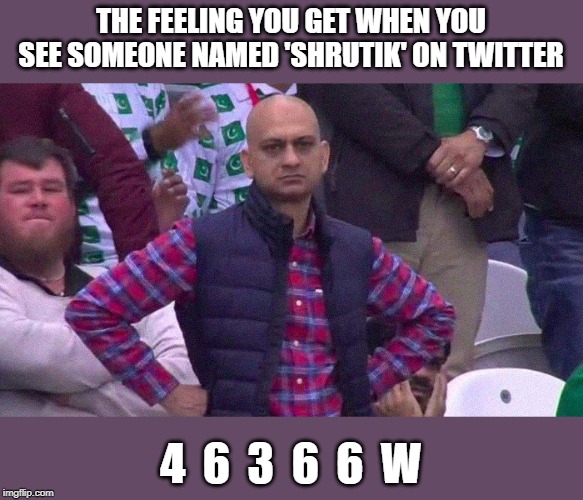 Angry fan | THE FEELING YOU GET WHEN YOU SEE SOMEONE NAMED 'SHRUTIK' ON TWITTER; 4  6  3  6  6  W | image tagged in angry fan | made w/ Imgflip meme maker