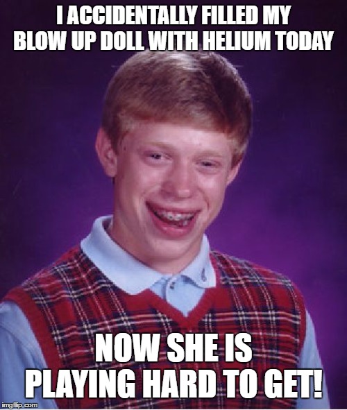 Bad Luck Brian Meme | I ACCIDENTALLY FILLED MY BLOW UP DOLL WITH HELIUM TODAY; NOW SHE IS PLAYING HARD TO GET! | image tagged in memes,bad luck brian,random | made w/ Imgflip meme maker