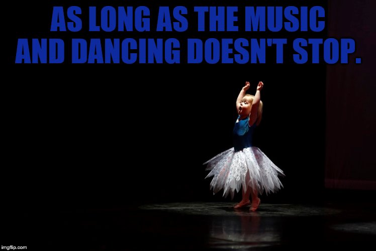 AS LONG AS THE MUSIC AND DANCING DOESN'T STOP. | made w/ Imgflip meme maker
