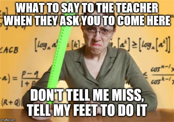Education Memes #3 | WHAT TO SAY TO THE TEACHER WHEN THEY ASK YOU TO COME HERE; DON'T TELL ME MISS, TELL MY FEET TO DO IT | image tagged in funny memes,memes,unhelpful high school teacher,teachers,bad luck brian,one does not simply | made w/ Imgflip meme maker