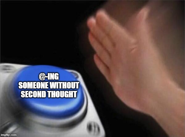 Blank Nut Button Meme | @-ING SOMEONE WITHOUT SECOND THOUGHT | image tagged in memes,blank nut button | made w/ Imgflip meme maker