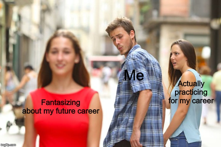 Distracted Boyfriend Meme | Me; Actually practicing for my career; Fantasizing about my future career | image tagged in memes,distracted boyfriend | made w/ Imgflip meme maker