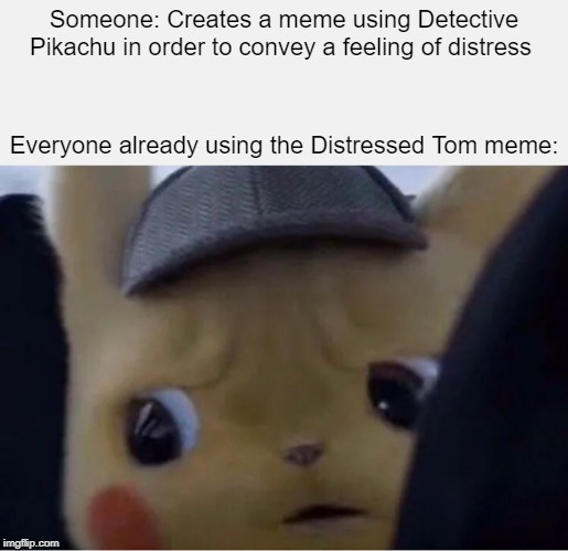 Detective Pikachu | Someone: Creates a meme using Detective Pikachu in order to convey a feeling of distress; Everyone already using the Distressed Tom meme: | image tagged in detective pikachu | made w/ Imgflip meme maker