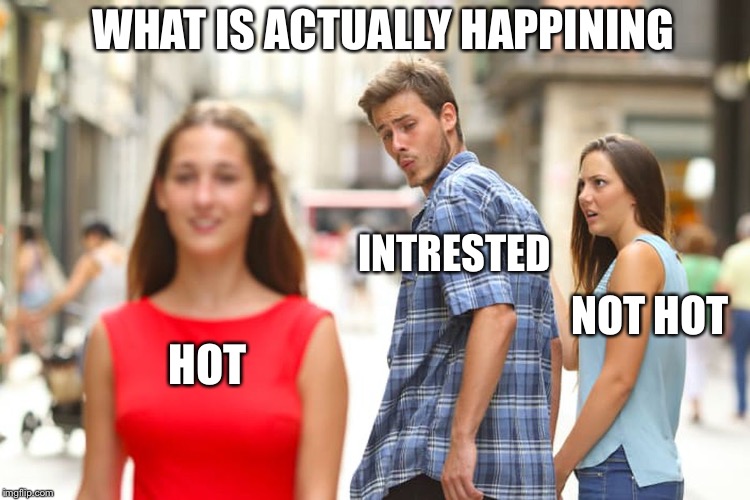 You all know the distracted boyfriend meme this is what is acctully happing | WHAT IS ACTUALLY HAPPENING; INTRESTED; NOT HOT; HOT | image tagged in memes,distracted boyfriend | made w/ Imgflip meme maker