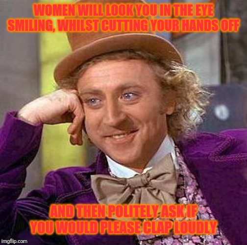 Reality condescending Wonka | WOMEN WILL LOOK YOU IN THE EYE SMILING, WHILST CUTTING YOUR HANDS OFF; AND THEN POLITELY ASK IF YOU WOULD PLEASE CLAP LOUDLY | image tagged in memes,creepy condescending wonka,wonka,evil,truth,women | made w/ Imgflip meme maker