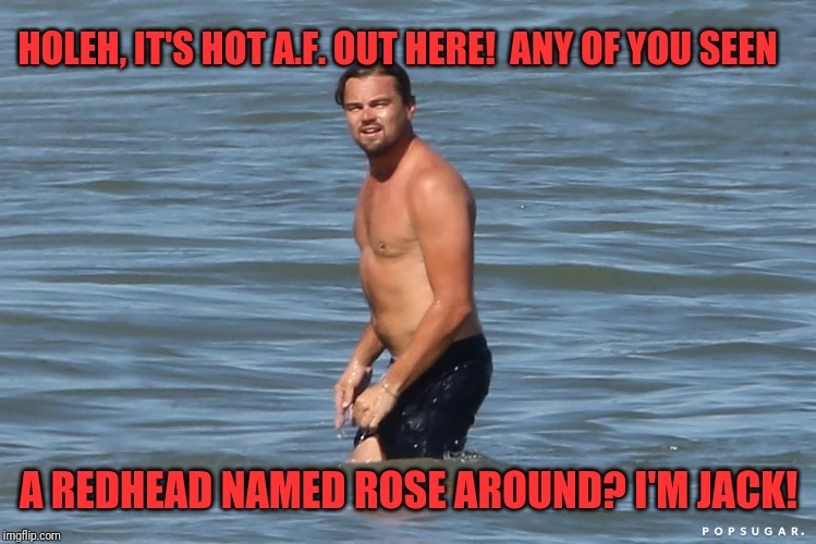 Jack | HOLEH, IT'S HOT A.F. OUT HERE!  ANY OF YOU SEEN; A REDHEAD NAMED ROSE AROUND? I'M JACK! | image tagged in summer,memes,funny,dank,titanic,jack | made w/ Imgflip meme maker