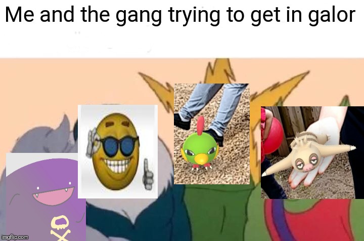 Me And The Boys | Me and the gang trying to get in galor | image tagged in memes,me and the boys | made w/ Imgflip meme maker