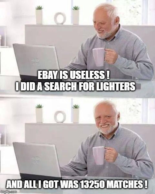 lighten up harold ! | EBAY IS USELESS !   I DID A SEARCH FOR LIGHTERS; AND ALL I GOT WAS 13250 MATCHES ! | image tagged in memes,hide the pain harold | made w/ Imgflip meme maker