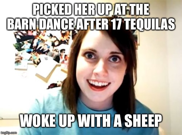 Overly Attached Girlfriend Meme | PICKED HER UP AT THE BARN DANCE AFTER 17 TEQUILAS; WOKE UP WITH A SHEEP | image tagged in memes,overly attached girlfriend | made w/ Imgflip meme maker