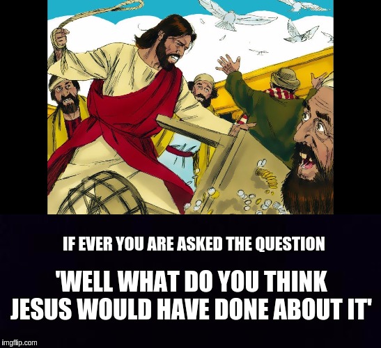 #THEBANKSTERSSTORMWARNING | IF EVER YOU ARE ASKED THE QUESTION; 'WELL WHAT DO YOU THINK JESUS WOULD HAVE DONE ABOUT IT' | image tagged in the great awakening,jesus,jesus christ,jesus said,banks,corruption | made w/ Imgflip meme maker