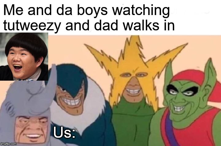 Me And The Boys | Me and da boys watching tutweezy and dad walks in; Us: | image tagged in memes,me and the boys | made w/ Imgflip meme maker