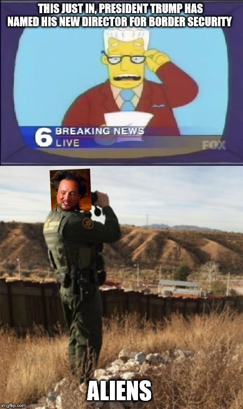 watch the skies | THIS JUST IN, PRESIDENT TRUMP HAS NAMED HIS NEW DIRECTOR FOR BORDER SECURITY; ALIENS | image tagged in kent brockman this just in,giorgio tsoukalos | made w/ Imgflip meme maker