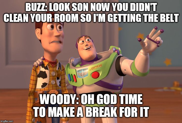 X, X Everywhere Meme | BUZZ: LOOK SON NOW YOU DIDN'T CLEAN YOUR ROOM SO I'M GETTING THE BELT; WOODY: OH GOD TIME TO MAKE A BREAK FOR IT | image tagged in memes,x x everywhere | made w/ Imgflip meme maker