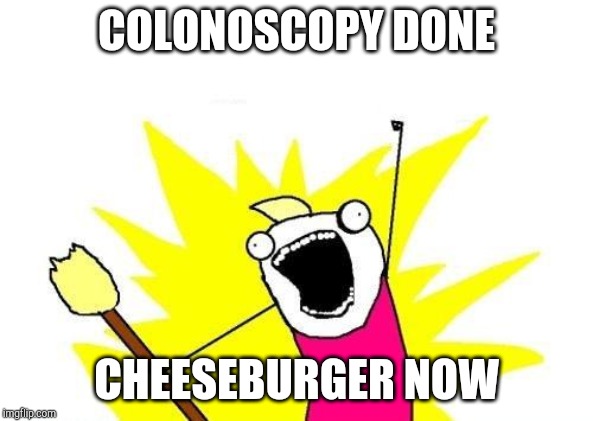 X All The Y Meme | COLONOSCOPY DONE; CHEESEBURGER NOW | image tagged in memes,x all the y | made w/ Imgflip meme maker