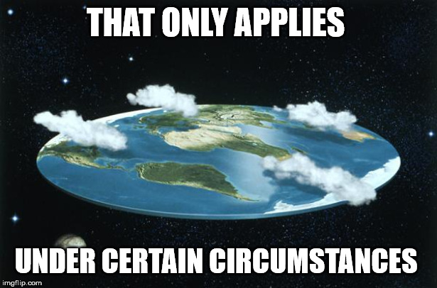 THAT ONLY APPLIES UNDER CERTAIN CIRCUMSTANCES | image tagged in flat earth | made w/ Imgflip meme maker