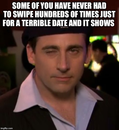 Date Mike | SOME OF YOU HAVE NEVER HAD TO SWIPE HUNDREDS OF TIMES JUST FOR A TERRIBLE DATE AND IT SHOWS | image tagged in date mike | made w/ Imgflip meme maker