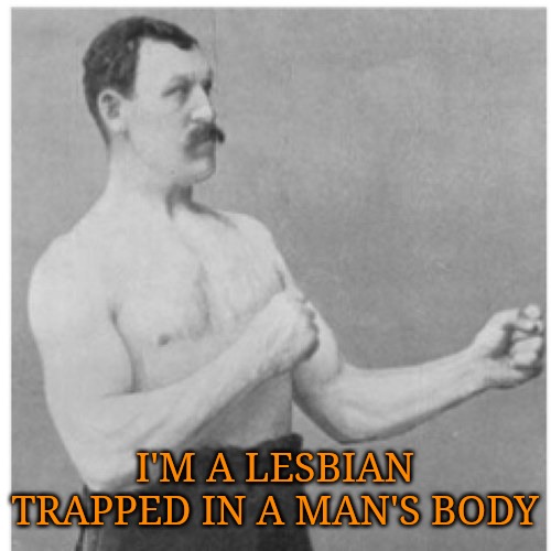 Overly Manly Lesbian | I'M A LESBIAN TRAPPED IN A MAN'S BODY | image tagged in memes,overly manly man | made w/ Imgflip meme maker