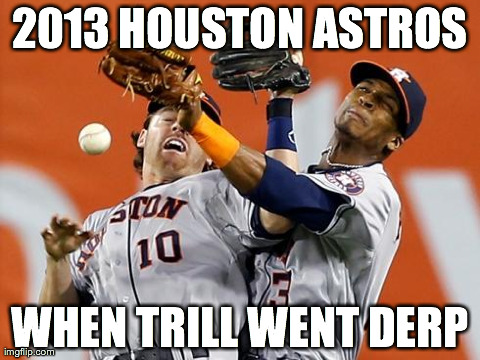2013 HOUSTON ASTROS WHEN TRILL WENT DERP | image tagged in astros | made w/ Imgflip meme maker