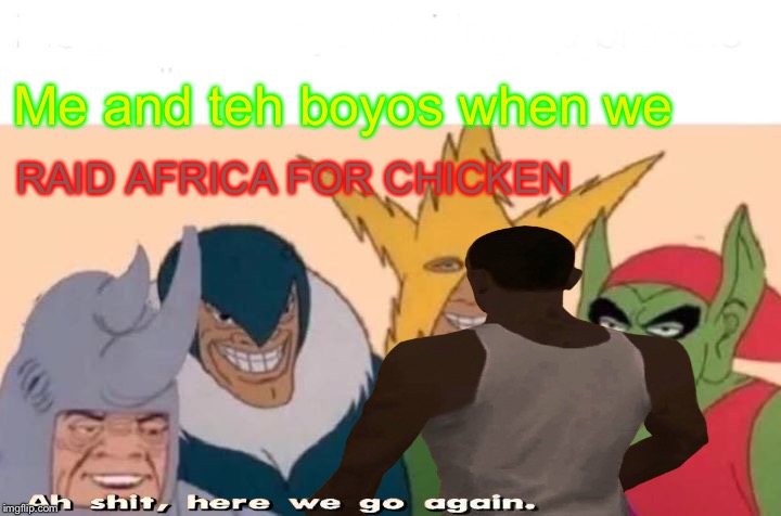 Heck | Me and teh boyos when we; RAID AFRICA FOR CHICKEN | image tagged in memes | made w/ Imgflip meme maker