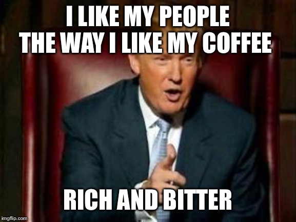 Donald Trump | I LIKE MY PEOPLE THE WAY I LIKE MY COFFEE; RICH AND BITTER | image tagged in donald trump | made w/ Imgflip meme maker