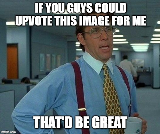 It would be really great | IF YOU GUYS COULD UPVOTE THIS IMAGE FOR ME; THAT'D BE GREAT | image tagged in memes,that would be great | made w/ Imgflip meme maker