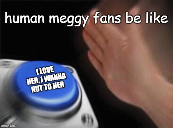 human meggy fans be like (ONLY SMG4 FANS ONLY GET THE JOKE) | human meggy fans be like; I LOVE HER, I WANNA NUT TO HER | image tagged in memes,blank nut button,smg4 | made w/ Imgflip meme maker