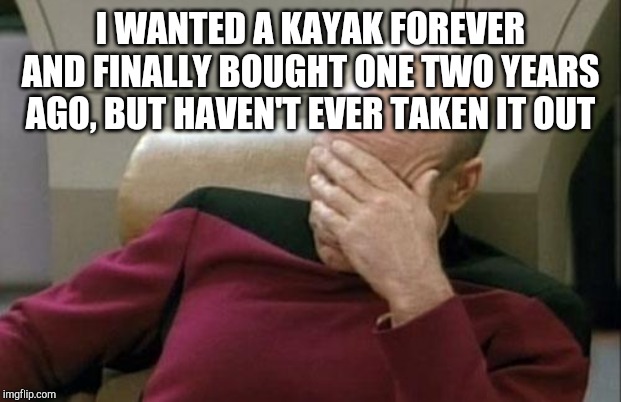 Captain Picard Facepalm Meme | I WANTED A KAYAK FOREVER AND FINALLY BOUGHT ONE TWO YEARS AGO, BUT HAVEN'T EVER TAKEN IT OUT | image tagged in memes,captain picard facepalm | made w/ Imgflip meme maker