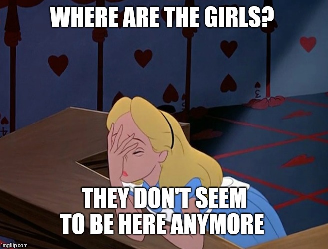 Alice in Wonderland Face Palm Facepalm | WHERE ARE THE GIRLS? THEY DON'T SEEM TO BE HERE ANYMORE | image tagged in alice in wonderland face palm facepalm | made w/ Imgflip meme maker