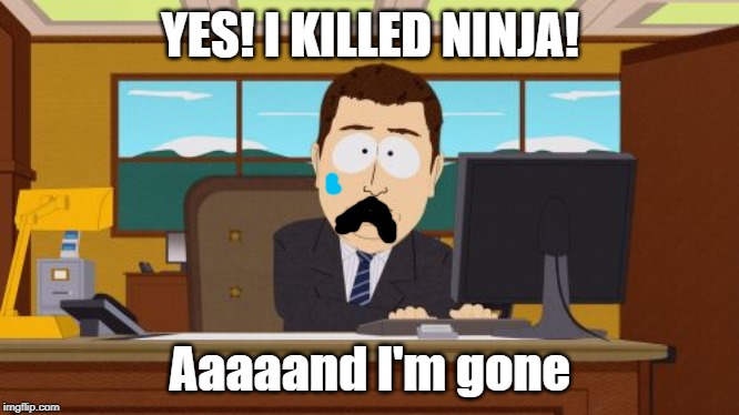 This happens to everyone | YES! I KILLED NINJA! Aaaaand I'm gone | image tagged in memes,aaaaand its gone | made w/ Imgflip meme maker