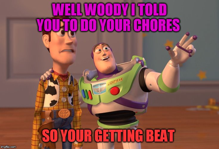 X, X Everywhere | WELL WOODY I TOLD YOU TO DO YOUR CHORES; SO YOUR GETTING BEAT | image tagged in memes,x x everywhere | made w/ Imgflip meme maker