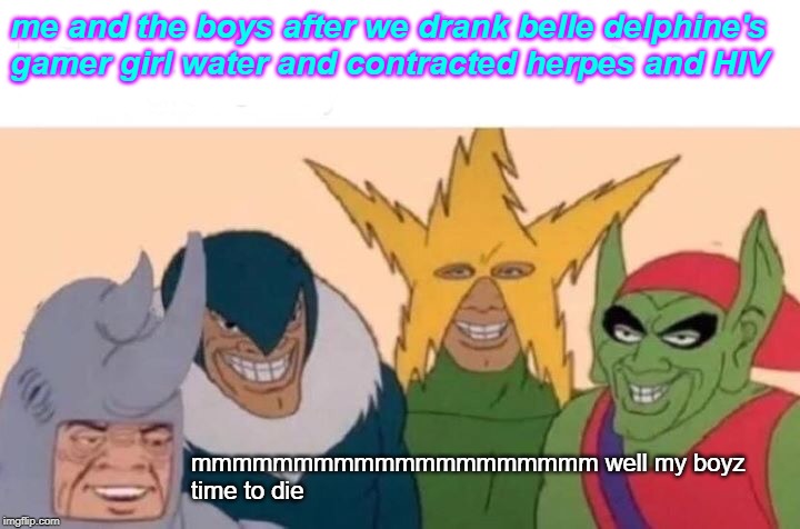 Me And The Boys Meme | me and the boys after we drank belle delphine's
gamer girl water and contracted herpes and HIV; mmmmmmmmmmmmmmmmmmmm well my boyz
time to die | image tagged in memes,me and the boys | made w/ Imgflip meme maker