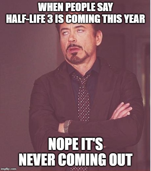 Face You Make Robert Downey Jr Meme | WHEN PEOPLE SAY HALF-LIFE 3 IS COMING THIS YEAR; NOPE IT'S NEVER COMING OUT | image tagged in memes,face you make robert downey jr | made w/ Imgflip meme maker