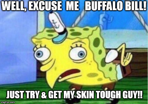 Mocking Spongebob Meme | WELL, EXCUSE  ME   BUFFALO BILL! JUST TRY & GET MY SKIN TOUGH GUY!! | image tagged in memes,mocking spongebob | made w/ Imgflip meme maker