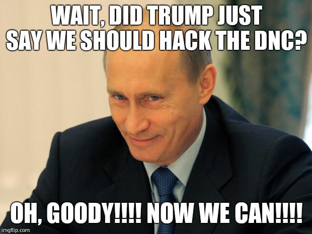 vladimir putin smiling | WAIT, DID TRUMP JUST SAY WE SHOULD HACK THE DNC? OH, GOODY!!!! NOW WE CAN!!!! | image tagged in vladimir putin smiling | made w/ Imgflip meme maker