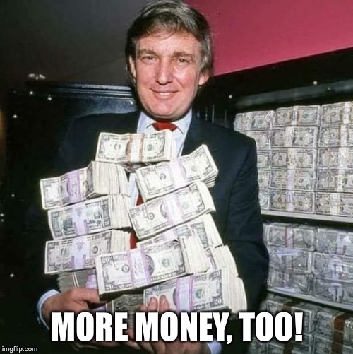 Trump money | MORE MONEY, TOO! | image tagged in trump money | made w/ Imgflip meme maker