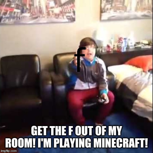 It must really be bothering him. | GET THE F OUT OF MY ROOM! I'M PLAYING MINECRAFT! | image tagged in memes,minecraft,f,funny,bad puns | made w/ Imgflip meme maker