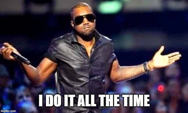 Kanye Shoulder Shrug | I DO IT ALL THE TIME | image tagged in kanye shoulder shrug | made w/ Imgflip meme maker