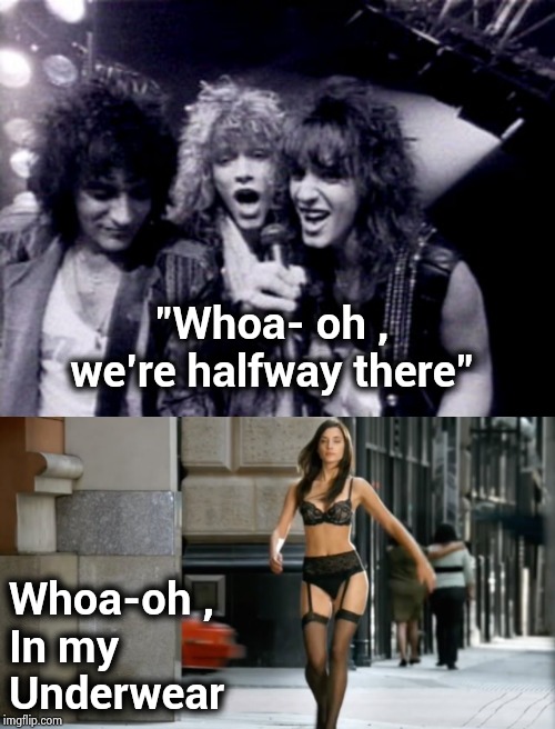 She's a big Bon Jovi fan | "Whoa- oh , we're halfway there"; Whoa-oh , 
In my
Underwear | image tagged in bon jovi,song lyrics,wrong lyrics,underwear,rock concert | made w/ Imgflip meme maker
