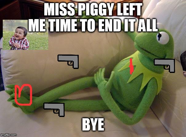 Kermit on couch with remote | MISS PIGGY LEFT ME TIME TO END IT ALL; BYE | image tagged in kermit on couch with remote | made w/ Imgflip meme maker