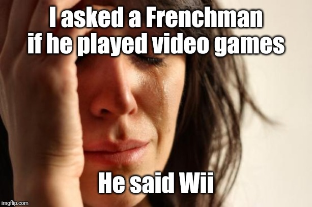 First World Problems Meme | I asked a Frenchman if he played video games; He said Wii | image tagged in memes,first world problems | made w/ Imgflip meme maker