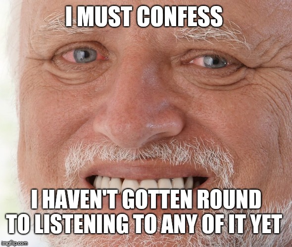 Hide the Pain Harold | I MUST CONFESS I HAVEN'T GOTTEN ROUND TO LISTENING TO ANY OF IT YET | image tagged in hide the pain harold | made w/ Imgflip meme maker