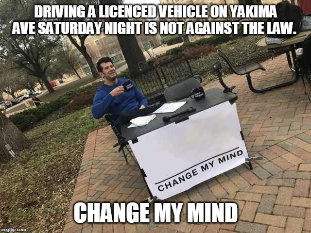 Prove me wrong | DRIVING A LICENCED VEHICLE ON YAKIMA AVE SATURDAY NIGHT IS NOT AGAINST THE LAW. CHANGE MY MIND | image tagged in prove me wrong | made w/ Imgflip meme maker