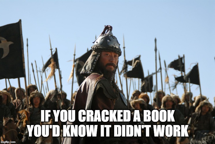 Mongols | IF YOU CRACKED A BOOK YOU'D KNOW IT DIDN'T WORK | image tagged in mongols | made w/ Imgflip meme maker