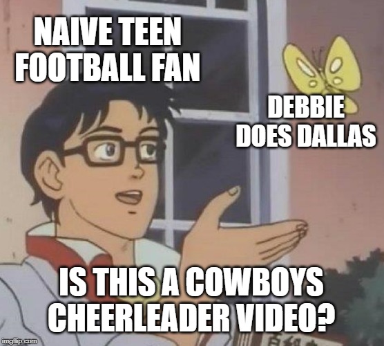 Yeah, it's a Cheerleader Video All Right... | NAIVE TEEN FOOTBALL FAN; DEBBIE DOES DALLAS; IS THIS A COWBOYS CHEERLEADER VIDEO? | image tagged in memes,is this a pigeon | made w/ Imgflip meme maker